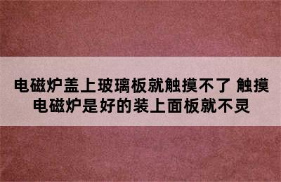 电磁炉盖上玻璃板就触摸不了 触摸电磁炉是好的装上面板就不灵